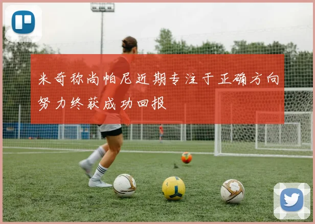 米奇称尚帕尼近期专注于正确方向努力终获成功回报