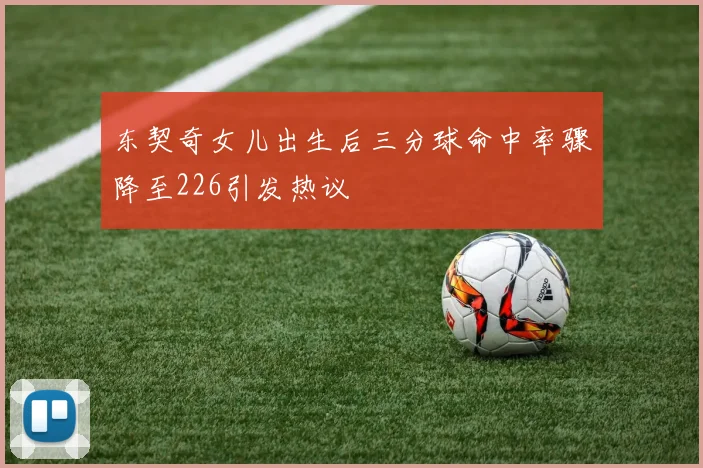 东契奇女儿出生后三分球命中率骤降至226引发热议